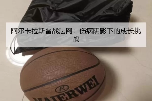 阿尔卡拉斯备战法网：伤病阴影下的成长挑战